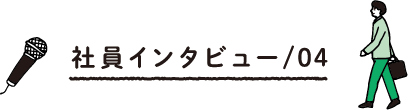 社員インタビュー/04